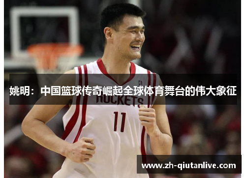 姚明：中国篮球传奇崛起全球体育舞台的伟大象征