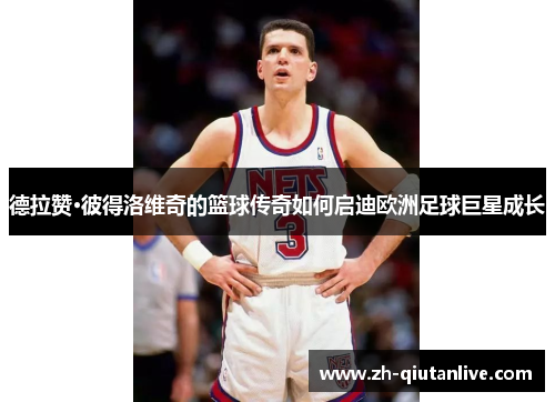 德拉赞·彼得洛维奇的篮球传奇如何启迪欧洲足球巨星成长
