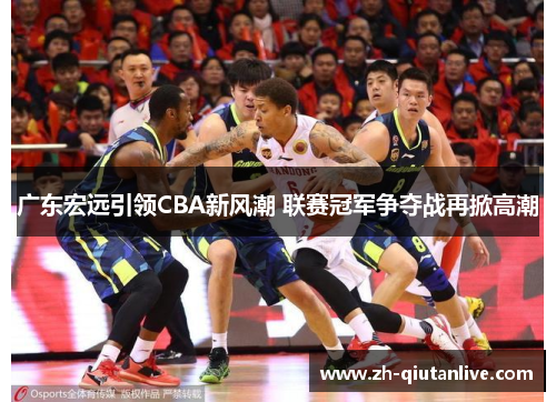 广东宏远引领CBA新风潮 联赛冠军争夺战再掀高潮